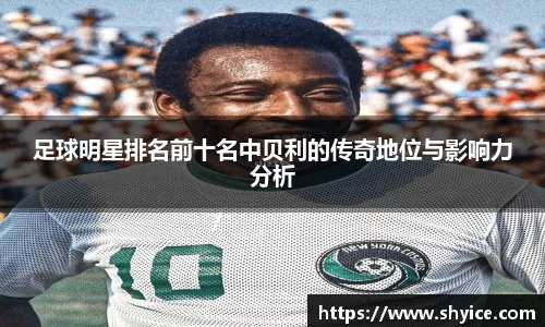 足球明星排名前十名中贝利的传奇地位与影响力分析